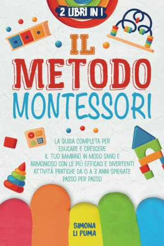 Il Metodo Montessori: La Guida Completa per Educare e Crescere il tuo  Bambino in modo Sano e Armonioso con le più Efficaci e Divertenti Attività  Pratiche da 0 a 3 anni spiegate