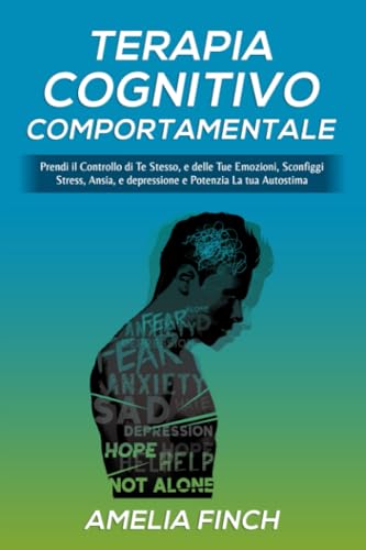 Terapia Cognitivo comportamentale: Prendi il Controllo di Te Stesso, e delle Tue Emozioni, Sconfiggi Stress, Ansia, e Depressione e Potenzia La tua Autostima