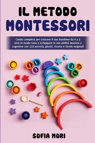 Il Metodo Montessori: Guida completa per crescere il tuo bambino da 0 a 3  anni in modo sano e sviluppare le sue abilità motorie e cognitive con 150  attività, giochi, ricette e