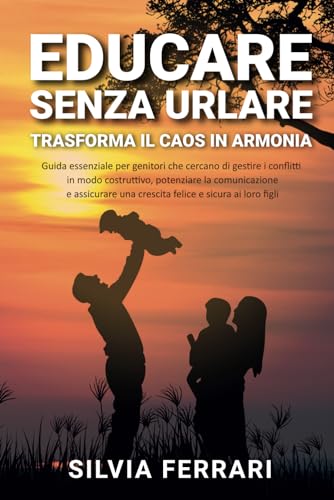 Educare Senza Urlare -Trasformare il Caos in Armonia: Guida essenziale per genitori che cercano di gestire i conflitti in modo costruttivo e assicurare una crescita felice e sicura ai propri figli: 1