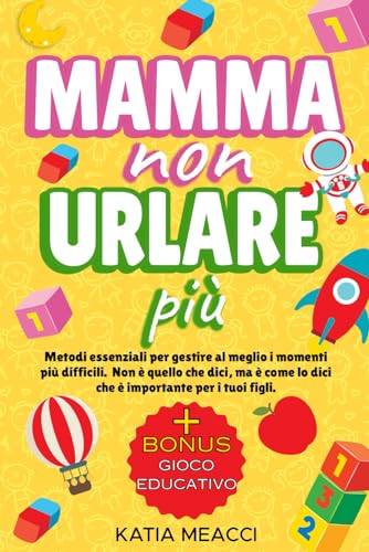 MAMMA NON URLARE PIU': educare i bambini con la disciplina positiva, usando un metodo pratico e tecniche di comunicazione per farsi ascoltare e farli crescere con gioia e sicuri di sé.