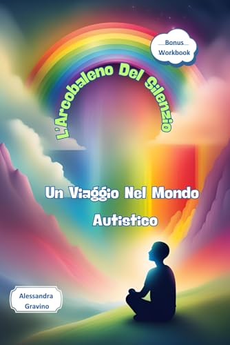L’Arcobaleno Del Silenzio: Un viaggio Nel Mondo Autistico.: Strumenti e strategie per comprendere le sfumature delle persone autistiche.